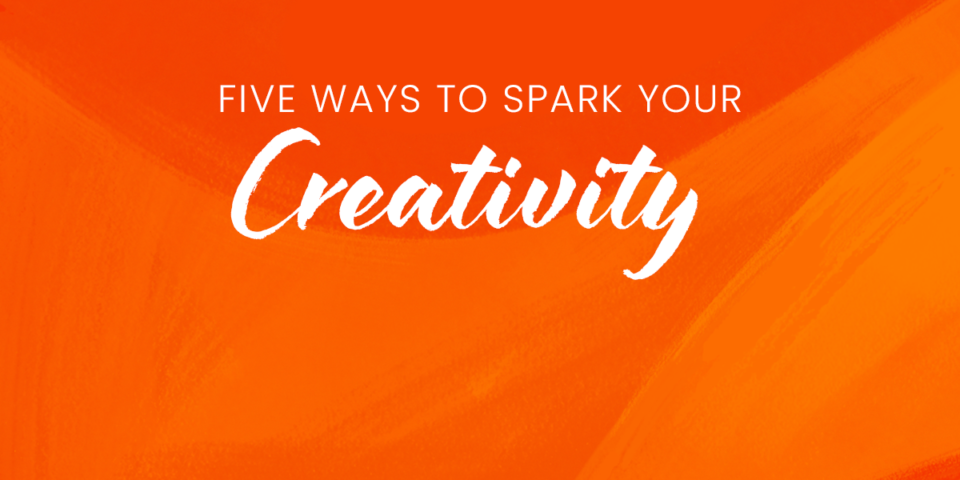 Five Ways to Spark Your Creativity